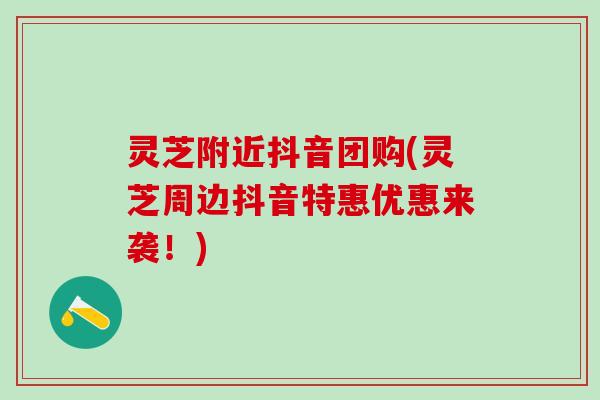 灵芝附近抖音团购(灵芝周边抖音特惠优惠来袭！)