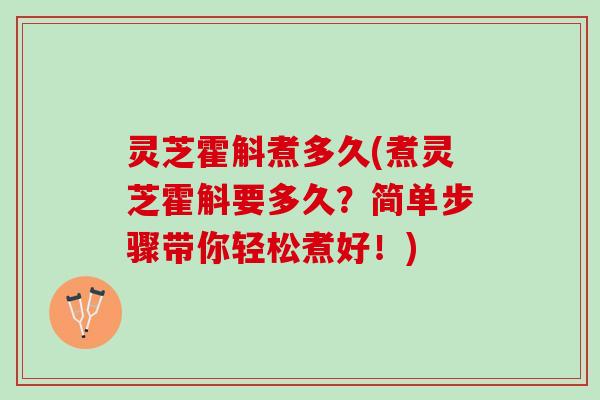 灵芝霍斛煮多久(煮灵芝霍斛要多久?简单步骤带你轻松煮好!) 灵芝霍斛煮多久(煮灵芝霍斛要多久?简单步骤带你轻松煮好!)