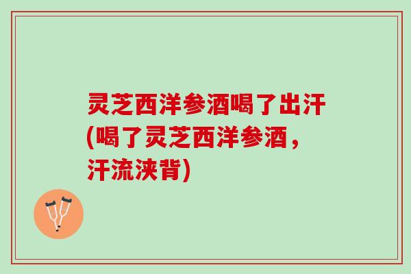灵芝西洋参酒喝了出汗(喝了灵芝西洋参酒，汗流浃背)