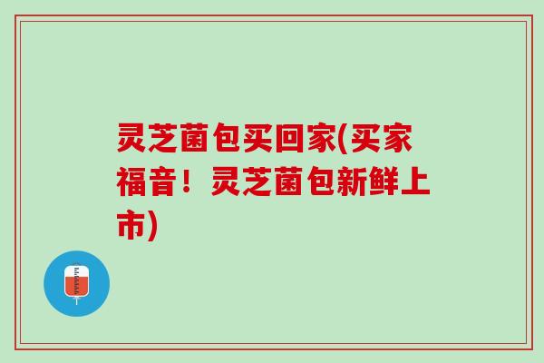 灵芝菌包买回家(买家福音！灵芝菌包新鲜上市)