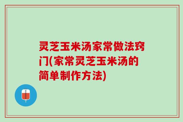 灵芝玉米汤家常做法窍门(家常灵芝玉米汤的简单制作方法)