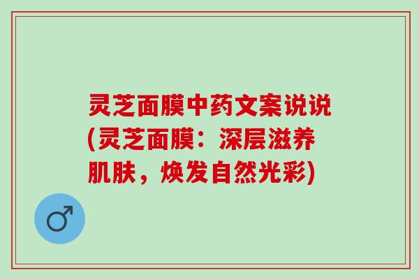 灵芝面膜中药文案说说(灵芝面膜：深层滋养肌肤，焕发自然光彩)