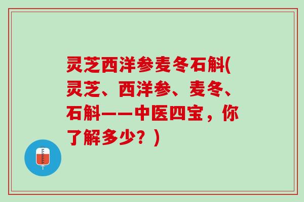灵芝西洋参麦冬石斛(灵芝、西洋参、麦冬、石斛——中医四宝，你了解多少？)