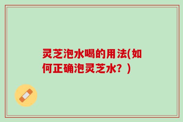灵芝泡水喝的用法(如何正确泡灵芝水？)