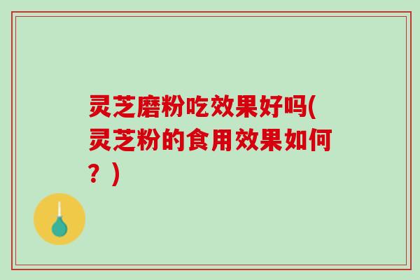 灵芝磨粉吃效果好吗(灵芝粉的食用效果如何?) 灵芝磨粉吃效果好吗(灵芝粉的食用效果如何?)
