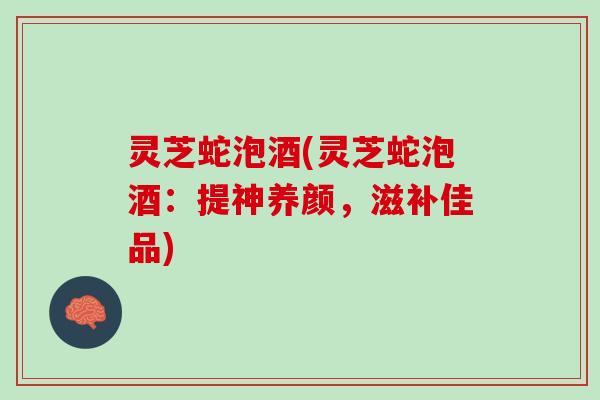 灵芝蛇泡酒(灵芝蛇泡酒:提神养颜,滋补佳品) 灵芝蛇泡酒(灵芝蛇泡酒:提神养颜,滋补佳品)