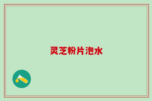 灵芝粉片泡水 灵芝粉片泡水