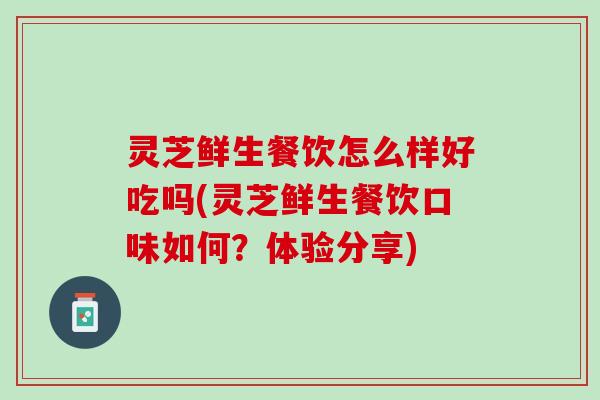 灵芝鲜生餐饮怎么样好吃吗(灵芝鲜生餐饮口味如何？体验分享)