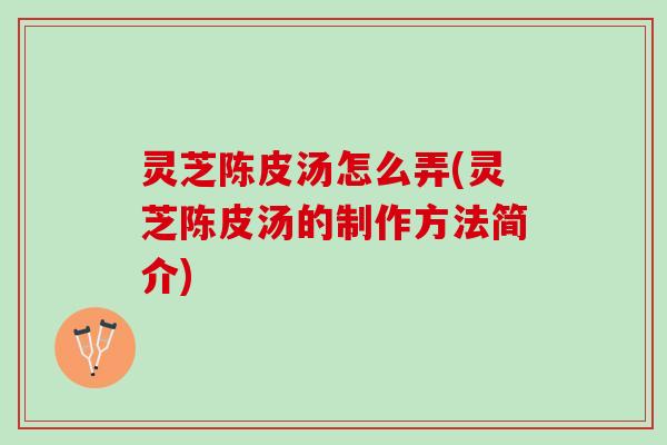 灵芝陈皮汤怎么弄(灵芝陈皮汤的制作方法简介) 灵芝陈皮汤怎么弄(灵芝陈皮汤的制作方法简介)