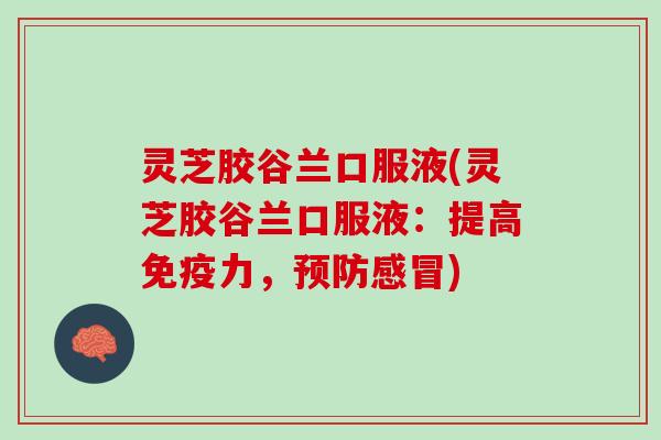 灵芝胶谷兰口服液(灵芝胶谷兰口服液:提高免疫力,) 灵芝胶谷兰口服液(灵芝胶谷兰口服液:提高免疫力,)