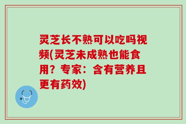 灵芝长不熟可以吃吗视频(灵芝未成熟也能食用?专家:含有营养且更有) 灵芝长不熟可以吃吗视频(灵芝未成熟也能食用?专家:含有营养且更有)