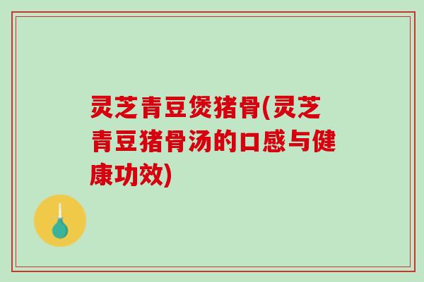 灵芝青豆煲猪骨(灵芝青豆猪骨汤的口感与健康功效)