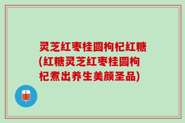 灵芝红枣桂圆枸杞红糖(红糖灵芝红枣桂圆枸杞煮出养生美颜圣品)