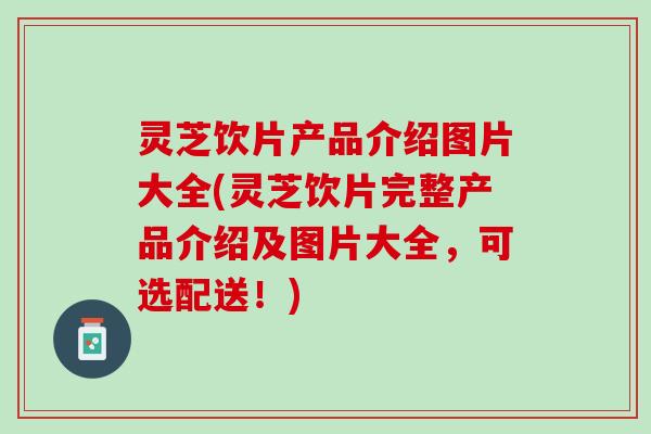 灵芝饮片产品介绍图片大全(灵芝饮片完整产品介绍及图片大全，可选配送！)
