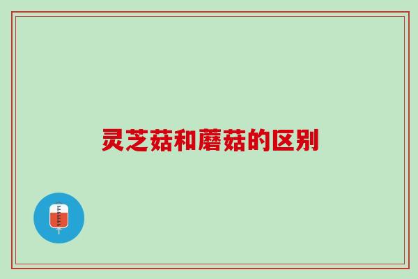 灵芝菇和蘑菇的区别