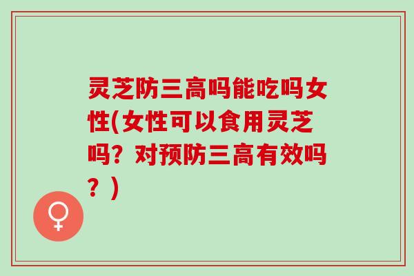 灵芝防吗能吃吗女性(女性可以食用灵芝吗?对有效吗?) 灵芝防吗能吃吗女性(女性可以食用灵芝吗?对有效吗?)