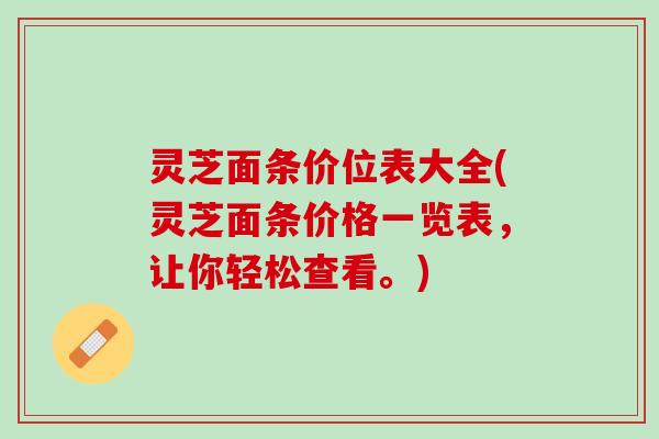 灵芝面条价位表大全(灵芝面条价格一览表，让你轻松查看。)