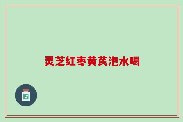 灵芝红枣黄芪泡水喝 灵芝红枣黄芪泡水喝