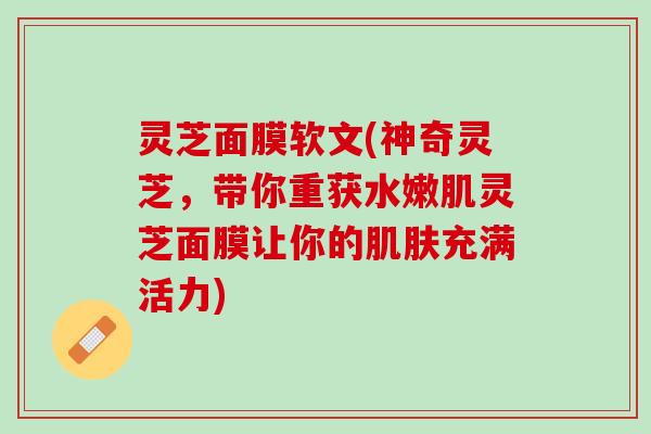 灵芝面膜软文(神奇灵芝，带你重获水嫩肌灵芝面膜让你的肌肤充满活力)
