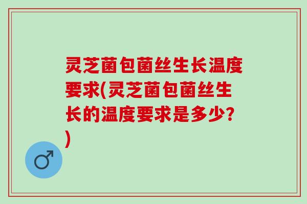灵芝菌包菌丝生长温度要求(灵芝菌包菌丝生长的温度要求是多少?) 灵芝菌包菌丝生长温度要求(灵芝菌包菌丝生长的温度要求是多少?)