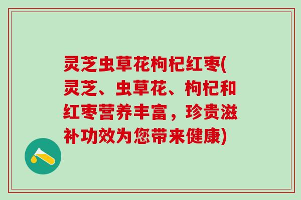 灵芝虫草花枸杞红枣(灵芝、虫草花、枸杞和红枣营养丰富，珍贵滋补功效为您带来健康)