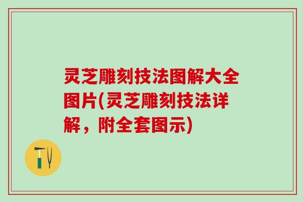 灵芝雕刻技法图解大全图片(灵芝雕刻技法详解，附全套图示)