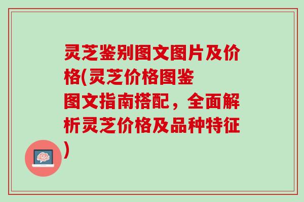 灵芝鉴别图文图片及价格(灵芝价格图鉴  图文指南搭配，全面解析灵芝价格及品种特征)