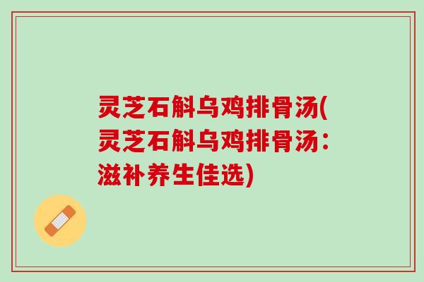 灵芝石斛乌鸡排骨汤(灵芝石斛乌鸡排骨汤：滋补养生佳选)