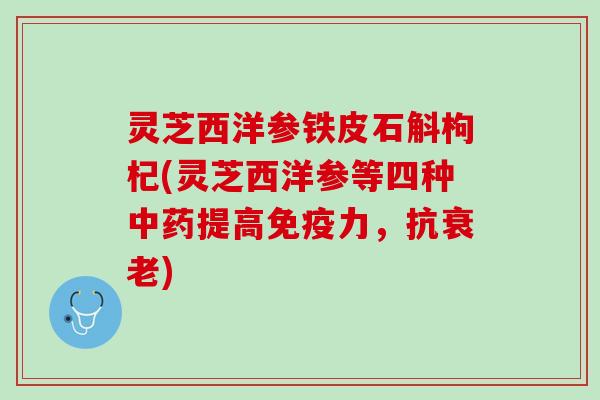 灵芝西洋参铁皮石斛枸杞(灵芝西洋参等四种提高免疫力,抗) 灵芝西洋参铁皮石斛枸杞(灵芝西洋参等四种提高免疫力,抗)