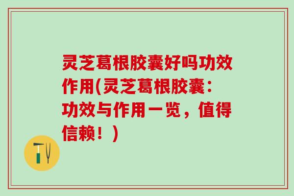 灵芝葛根胶囊好吗功效作用(灵芝葛根胶囊：功效与作用一览，值得信赖！)