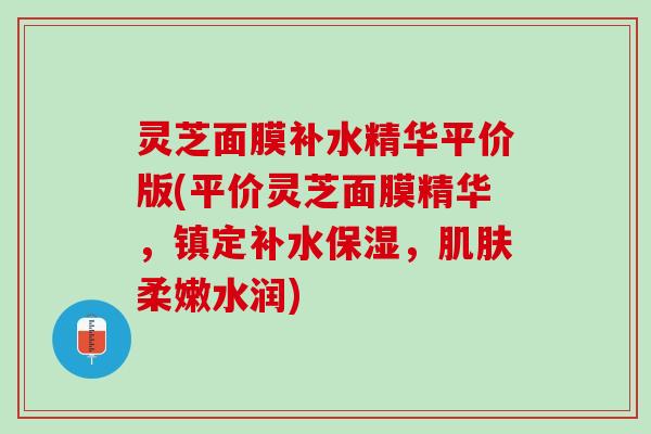 灵芝面膜补水精华平价版(平价灵芝面膜精华,镇定补水保湿,柔嫩水润) 灵芝面膜补水精华平价版(平价灵芝面膜精华,镇定补水保湿,柔嫩水润)