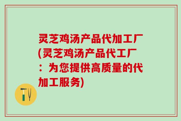 灵芝鸡汤产品代加工厂(灵芝鸡汤产品代工厂：为您提供高质量的代加工服务)