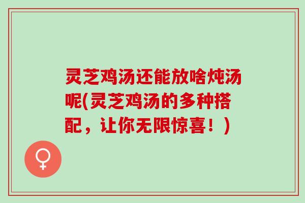 灵芝鸡汤还能放啥炖汤呢(灵芝鸡汤的多种搭配，让你无限惊喜！)
