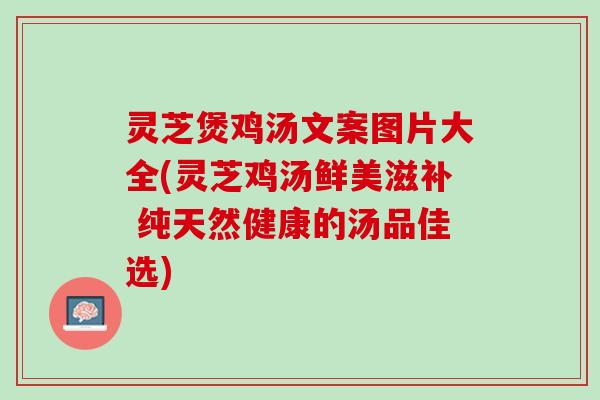 灵芝煲鸡汤文案图片大全(灵芝鸡汤鲜美滋补 纯天然健康的汤品佳选)