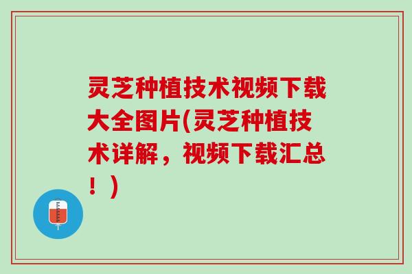 灵芝种植技术视频下载大全图片(灵芝种植技术详解，视频下载汇总！)