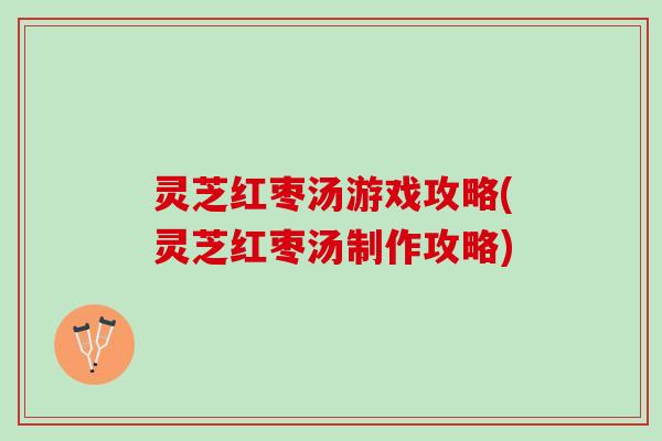 灵芝红枣汤游戏攻略(灵芝红枣汤制作攻略)