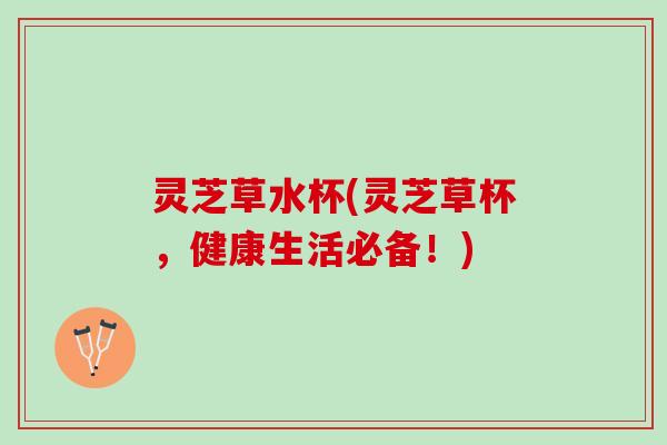 灵芝草水杯(灵芝草杯，健康生活必备！)