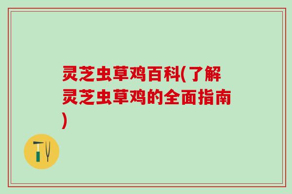 灵芝虫草鸡百科(了解灵芝虫草鸡的全面指南) 灵芝虫草鸡百科(了解灵芝虫草鸡的全面指南)