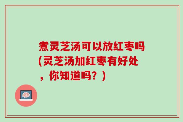 煮灵芝汤可以放红枣吗(灵芝汤加红枣有好处,你知道吗?) 煮灵芝汤可以放红枣吗(灵芝汤加红枣有好处,你知道吗?)