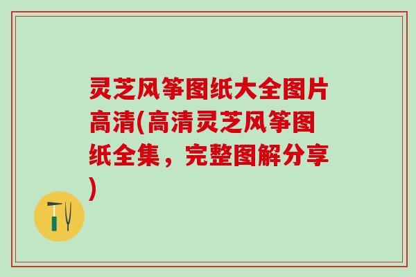灵芝风筝图纸大全图片高清(高清灵芝风筝图纸全集,完整图解分享) 灵芝风筝图纸大全图片高清(高清灵芝风筝图纸全集,完整图解分享)