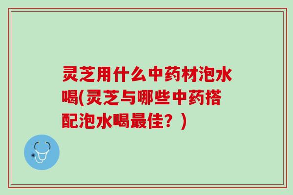 灵芝用什么材泡水喝(灵芝与哪些搭配泡水喝佳?) 灵芝用什么材泡水喝(灵芝与哪些搭配泡水喝佳?)