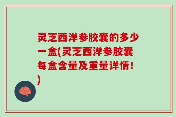灵芝西洋参胶囊的多少一盒(灵芝西洋参胶囊每盒含量及重量详情！)