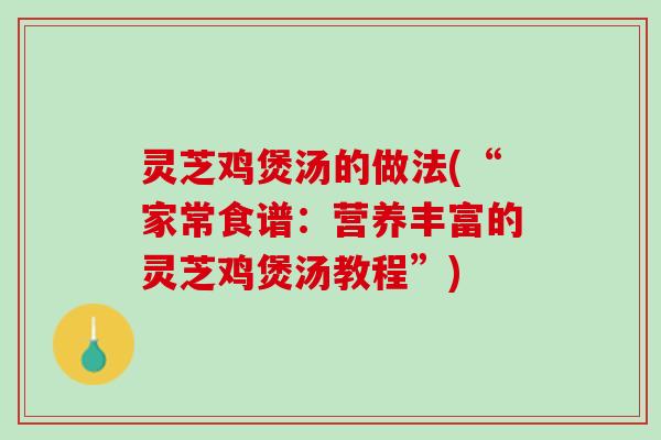 灵芝鸡煲汤的做法(“家常食谱：营养丰富的灵芝鸡煲汤教程”)