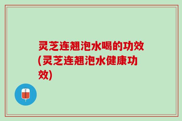灵芝连翘泡水喝的功效(灵芝连翘泡水健康功效)