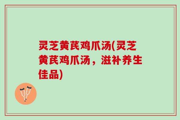 灵芝黄芪鸡爪汤(灵芝黄芪鸡爪汤，滋补养生佳品)