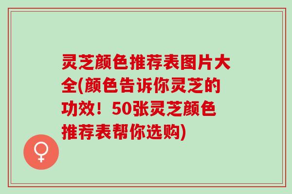 灵芝颜色推荐表图片大全(颜色告诉你灵芝的功效！50张灵芝颜色推荐表帮你选购)