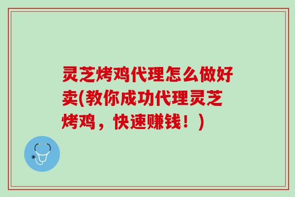灵芝烤鸡代理怎么做好卖(教你成功代理灵芝烤鸡，快速赚钱！)
