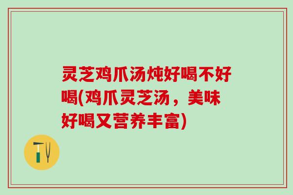 灵芝鸡爪汤炖好喝不好喝(鸡爪灵芝汤，美味好喝又营养丰富)