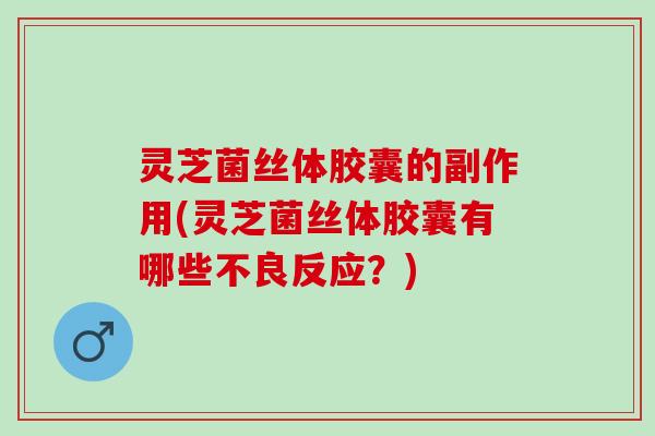 灵芝菌丝体胶囊的副作用(灵芝菌丝体胶囊有哪些不良反应？)