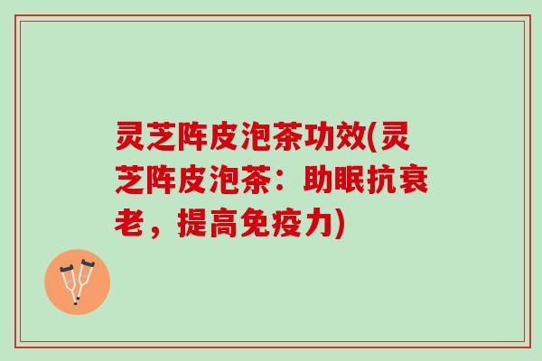 灵芝阵皮泡茶功效(灵芝阵皮泡茶：助眠抗，提高免疫力)